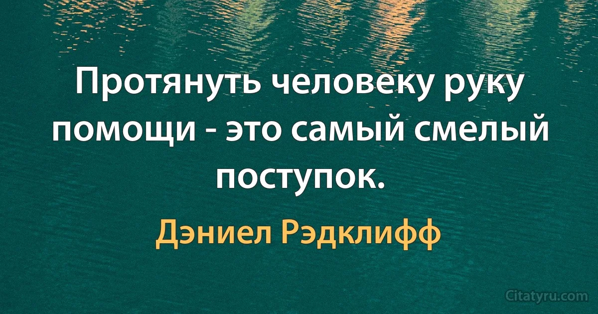 Протянуть человеку руку помощи - это самый смелый поступок. (Дэниел Рэдклифф)