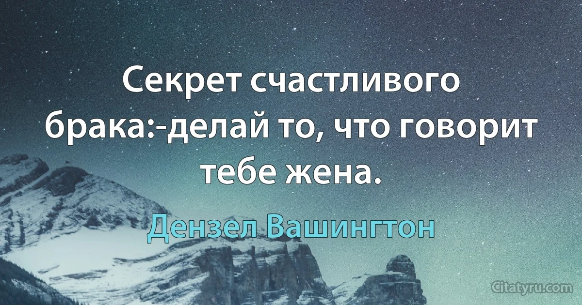 Секрет счастливого брака:-делай то, что говорит тебе жена. (Дензел Вашингтон)