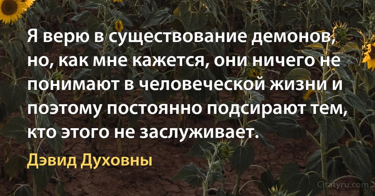 Я верю в существование демонов, но, как мне кажется, они ничего не понимают в человеческой жизни и поэтому постоянно подсирают тем, кто этого не заслуживает. (Дэвид Духовны)