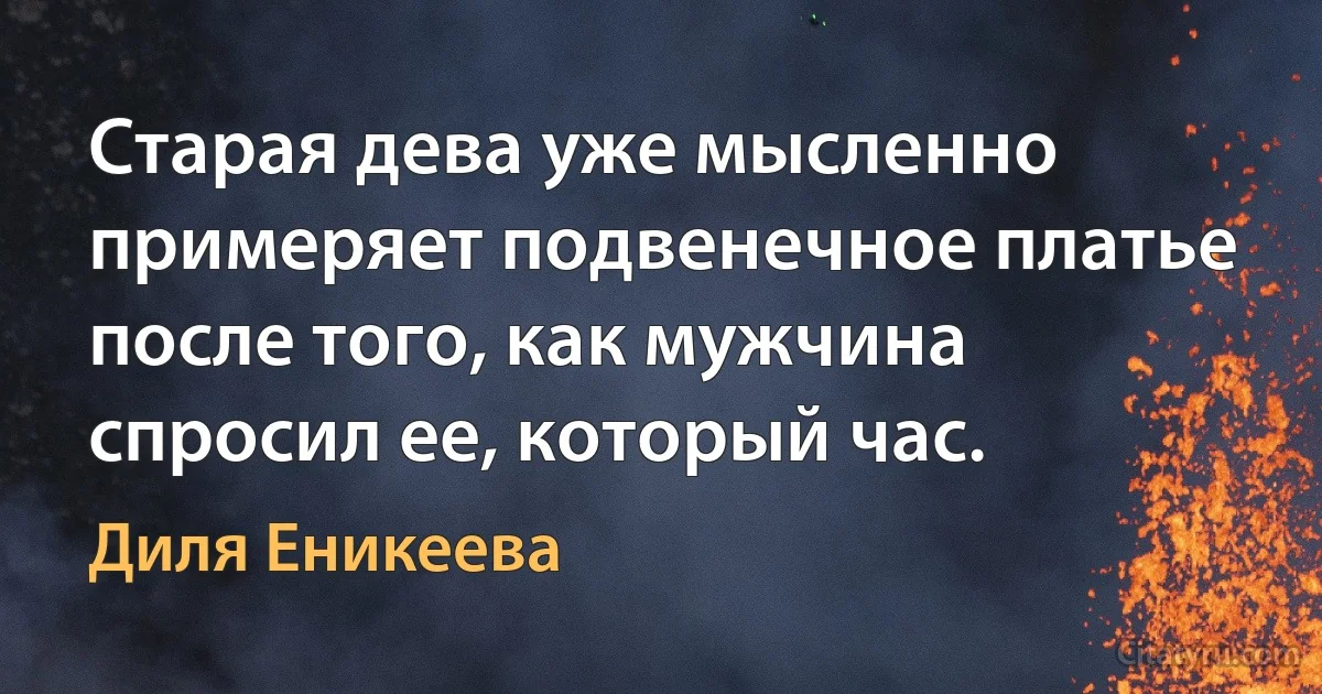 Старая дева уже мысленно примеряет подвенечное платье
после того, как мужчина спросил ее, который час. (Диля Еникеева)