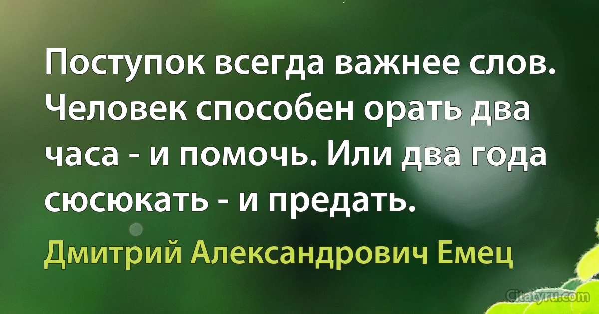 Поступок всегда важнее слов. Человек способен орать два часа - и помочь. Или два года сюсюкать - и предать. (Дмитрий Александрович Емец)