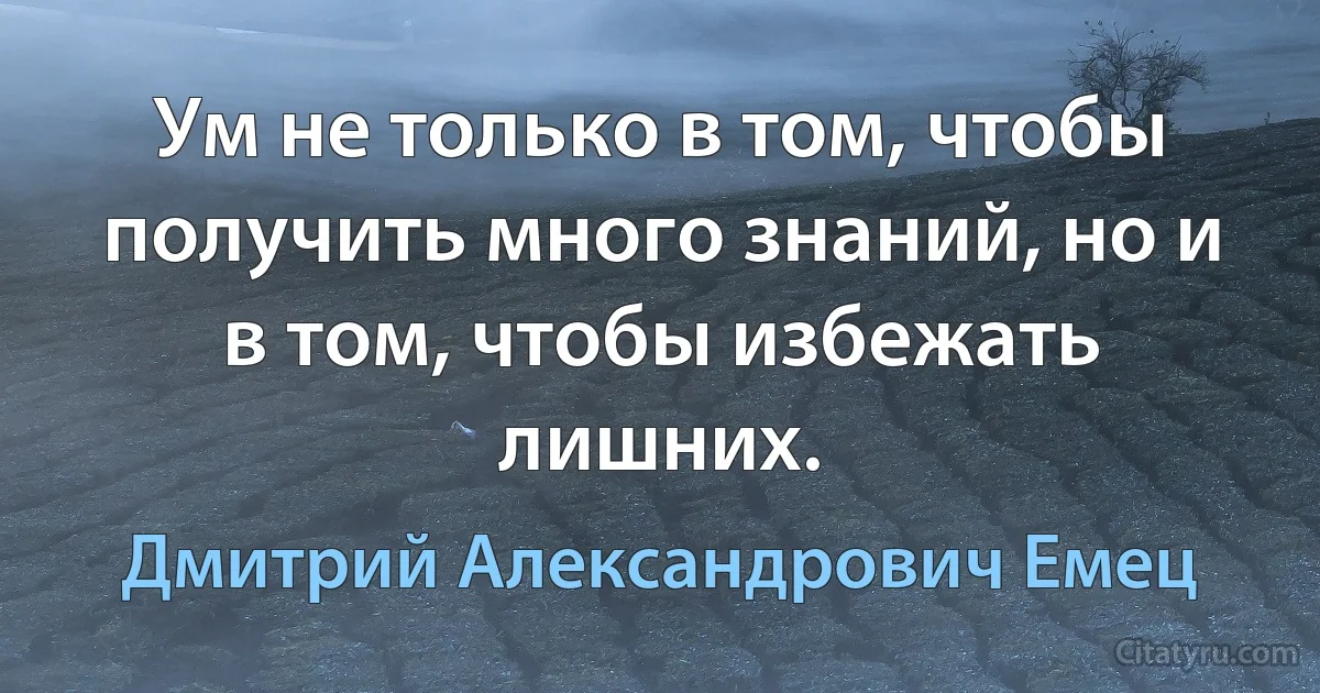 Ум не только в том, чтобы получить много знаний, но и в том, чтобы избежать лишних. (Дмитрий Александрович Емец)