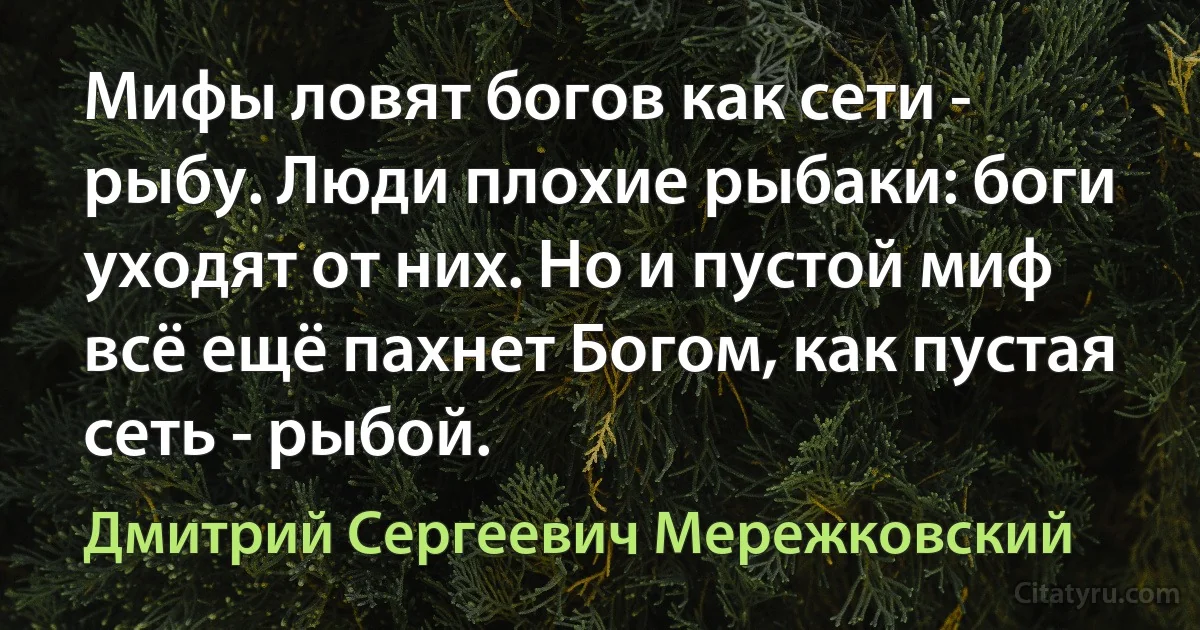 Мифы ловят богов как сети - рыбу. Люди плохие рыбаки: боги уходят от них. Но и пустой миф всё ещё пахнет Богом, как пустая сеть - рыбой. (Дмитрий Сергеевич Мережковский)