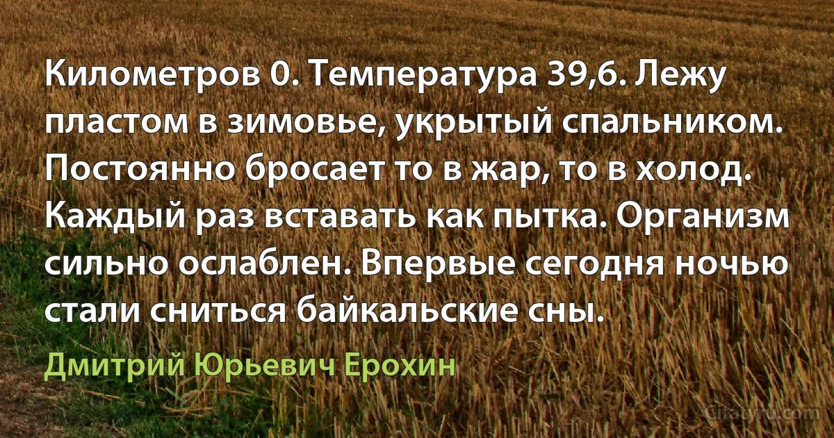 Километров 0. Температура 39,6. Лежу пластом в зимовье, укрытый спальником. Постоянно бросает то в жар, то в холод. Каждый раз вставать как пытка. Организм сильно ослаблен. Впервые сегодня ночью стали сниться байкальские сны. (Дмитрий Юрьевич Ерохин)