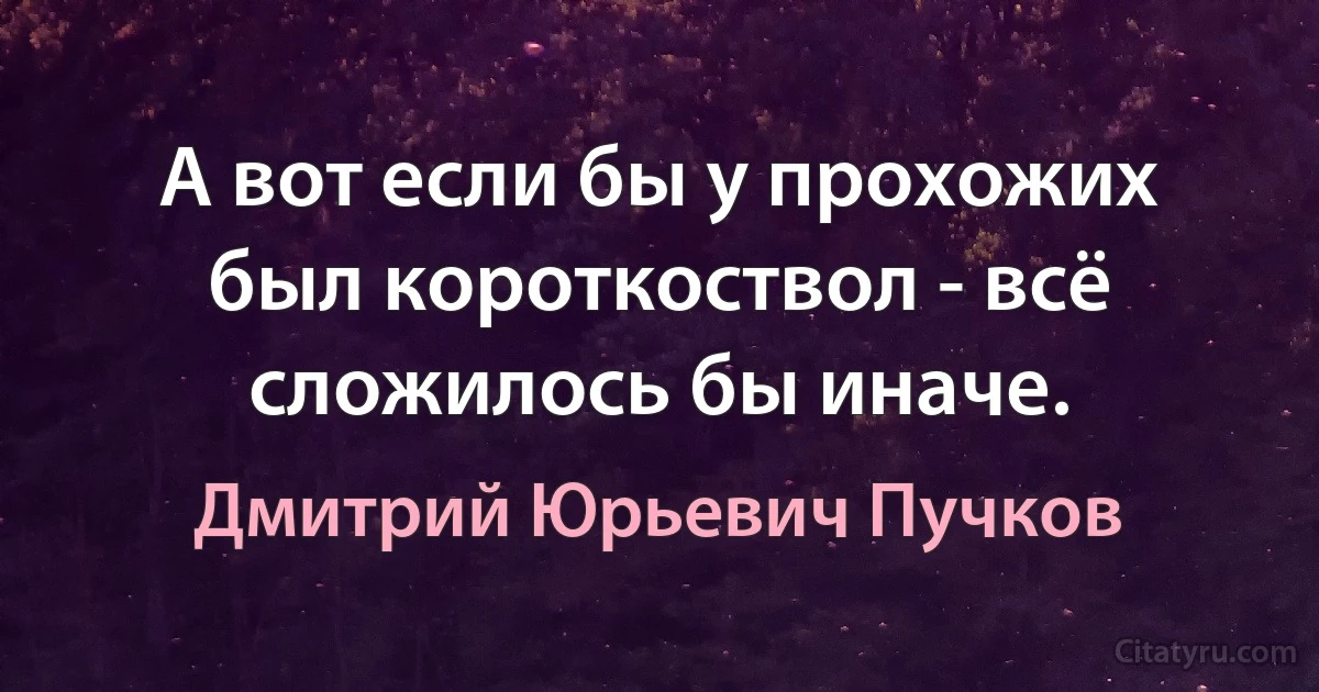 А вот если бы у прохожих был короткоствол - всё сложилось бы иначе. (Дмитрий Юрьевич Пучков)