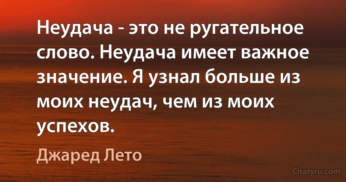 Неудача - это не ругательное слово. Неудача имеет важное значение. Я узнал больше из моих неудач, чем из моих успехов. (Джаред Лето)