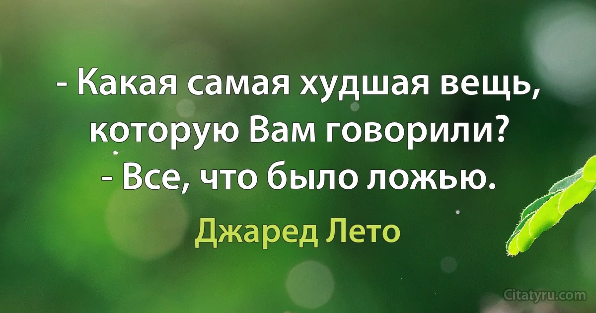 - Какая самая худшая вещь, которую Вам говорили?
- Все, что было ложью. (Джаред Лето)