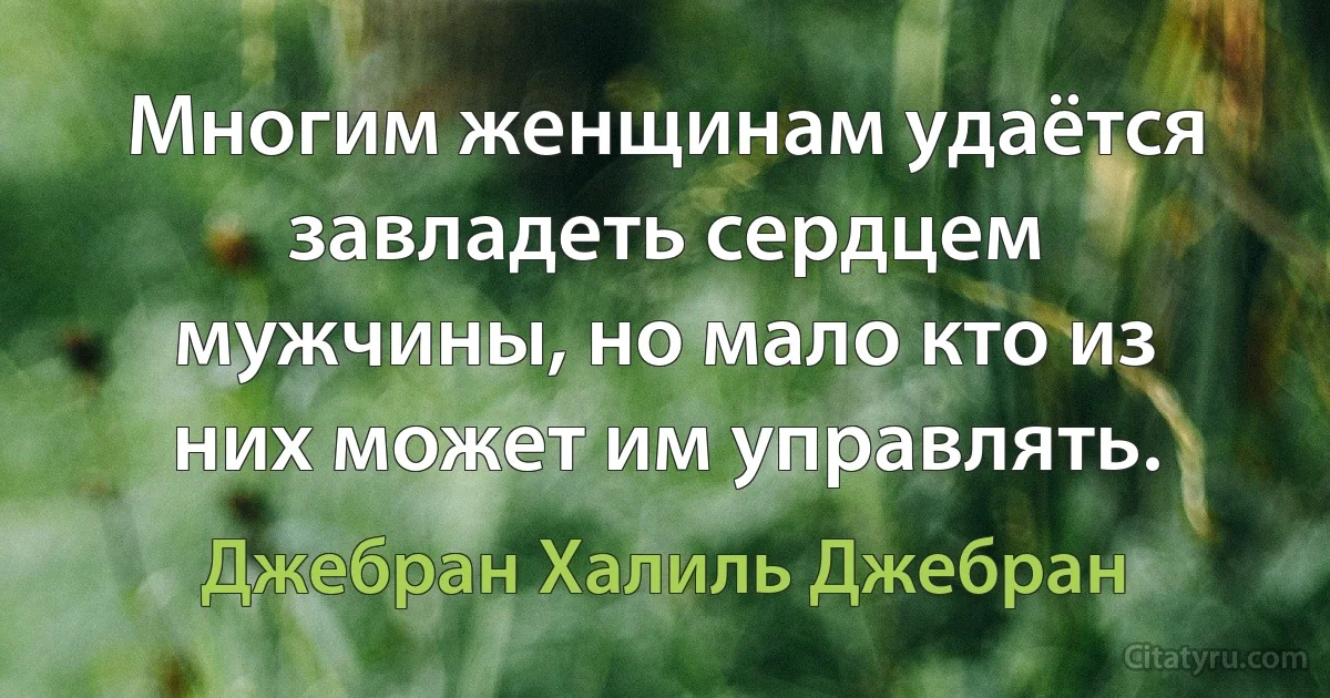 Многим женщинам удаётся завладеть сердцем мужчины, но мало кто из них может им управлять. (Джебран Халиль Джебран)