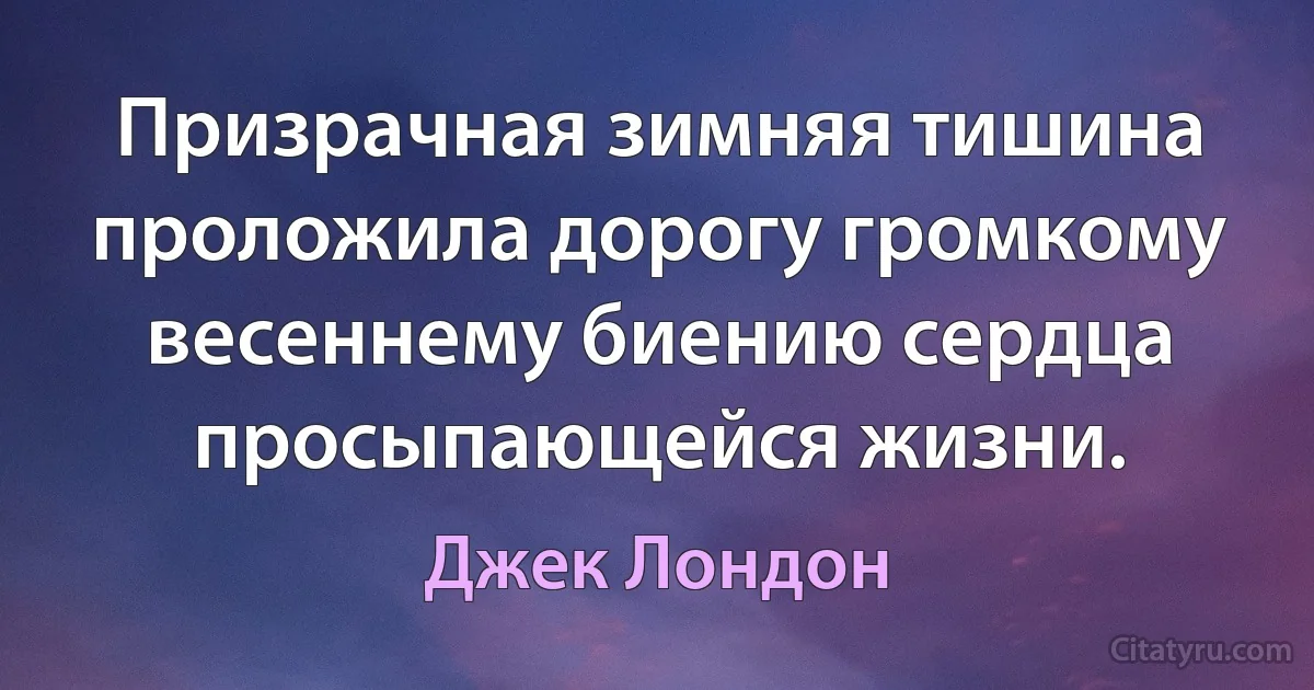 Призрачная зимняя тишина проложила дорогу громкому весеннему биению сердца просыпающейся жизни. (Джек Лондон)