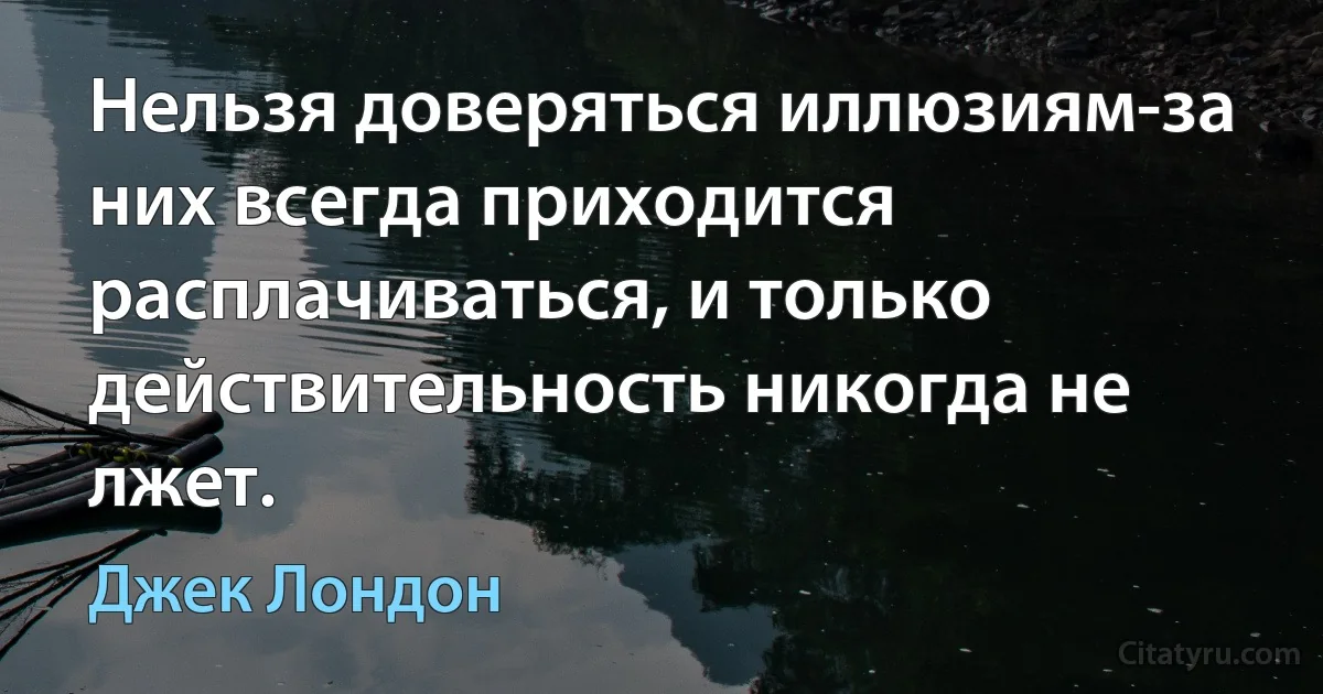 Нельзя доверяться иллюзиям-за них всегда приходится расплачиваться, и только действительность никогда не лжет. (Джек Лондон)