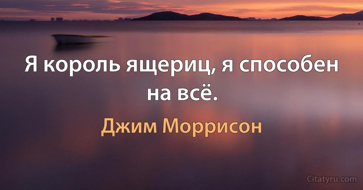 Я король ящериц, я способен на всё. (Джим Моррисон)