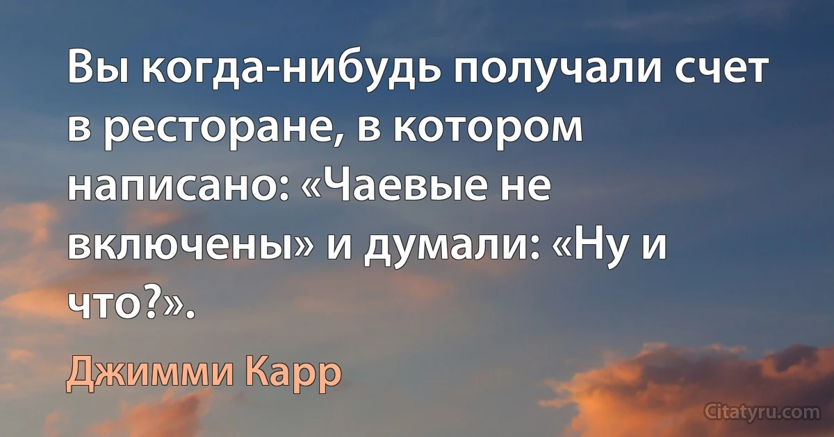 Вы когда-нибудь получали счет в ресторане, в котором написано: «Чаевые не включены» и думали: «Ну и что?». (Джимми Карр)