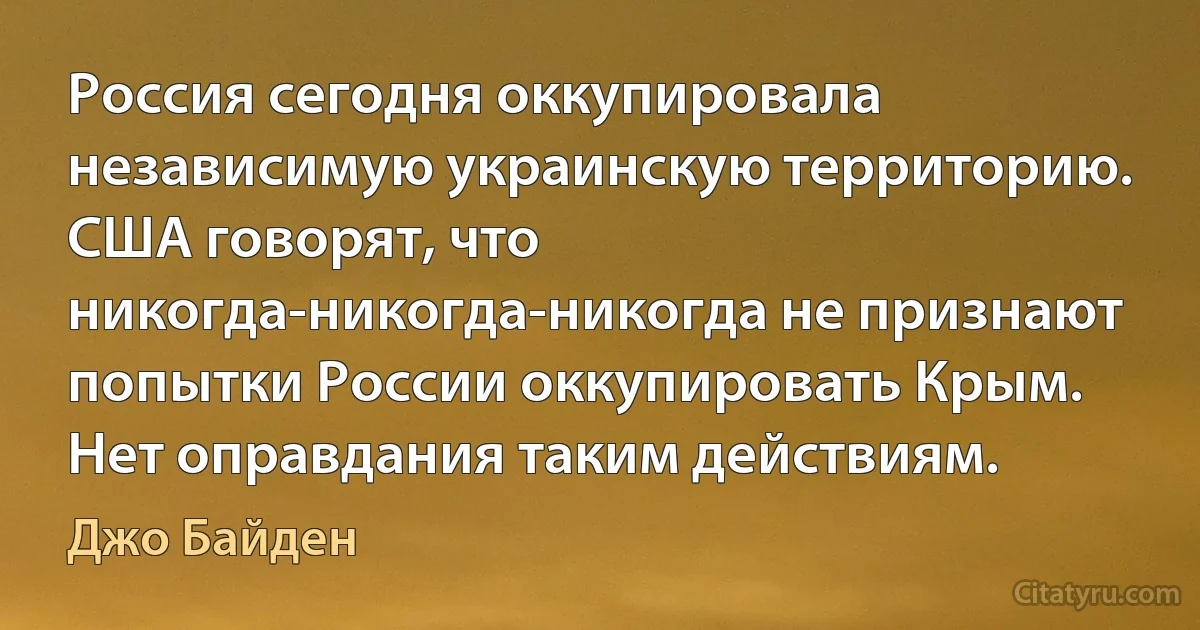 Россия сегодня оккупировала независимую украинскую территорию. США говорят, что никогда-никогда-никогда не признают попытки России оккупировать Крым. Нет оправдания таким действиям. (Джо Байден)