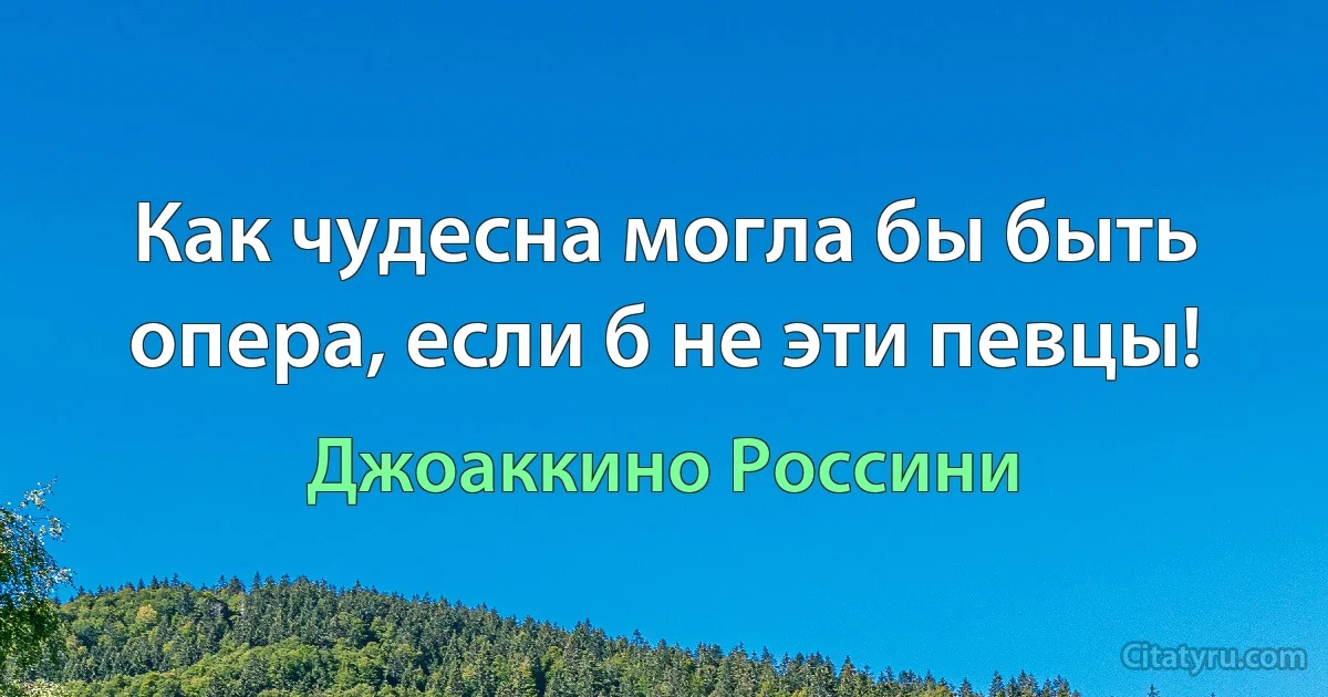 Как чудесна могла бы быть опера, если б не эти певцы! (Джоаккино Россини)