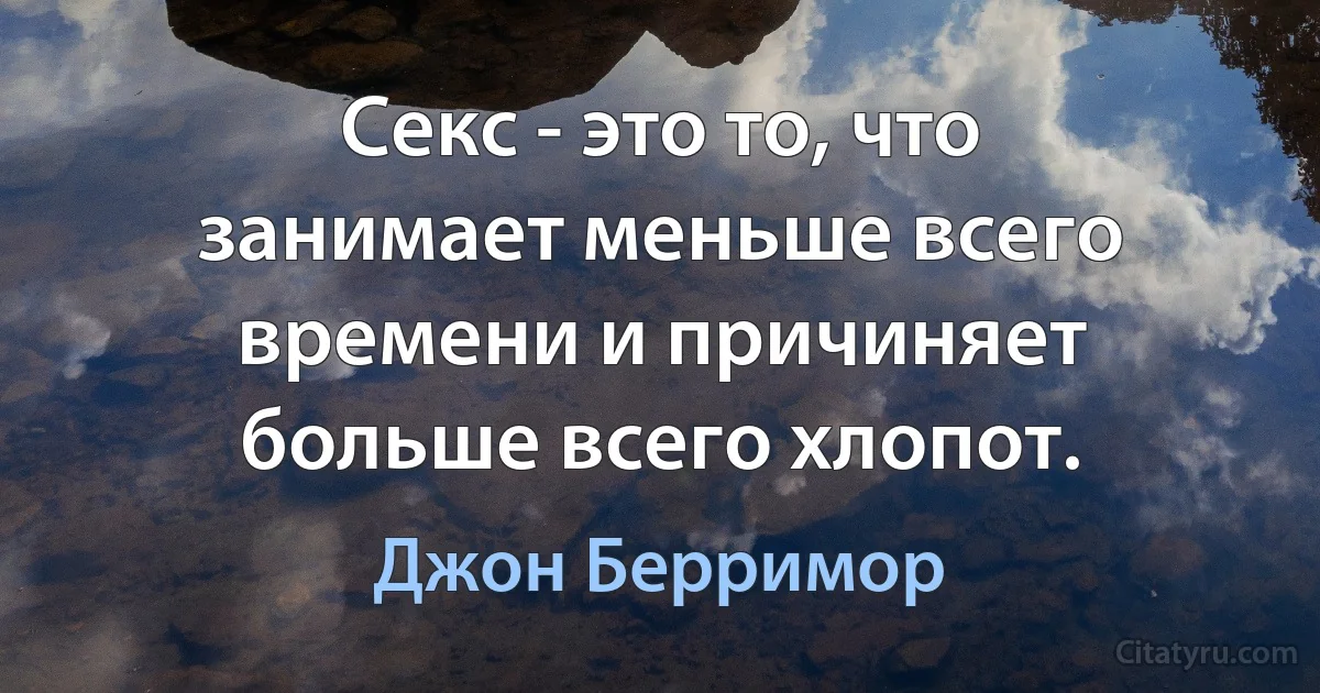 Секс - это то, что занимает меньше всего времени и причиняет больше всего хлопот. (Джон Берримор)