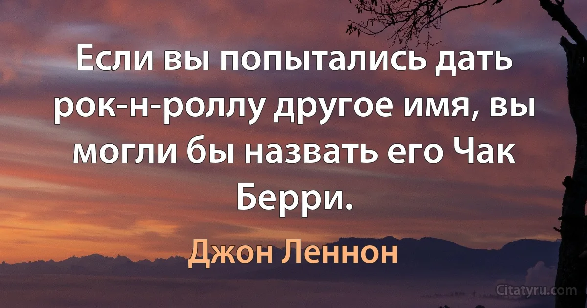 Если вы попытались дать рок-н-роллу другое имя, вы могли бы назвать его Чак Берри. (Джон Леннон)