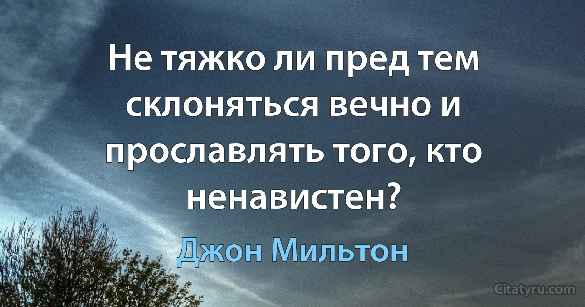 Не тяжко ли пред тем склоняться вечно и прославлять того, кто ненавистен? (Джон Мильтон)