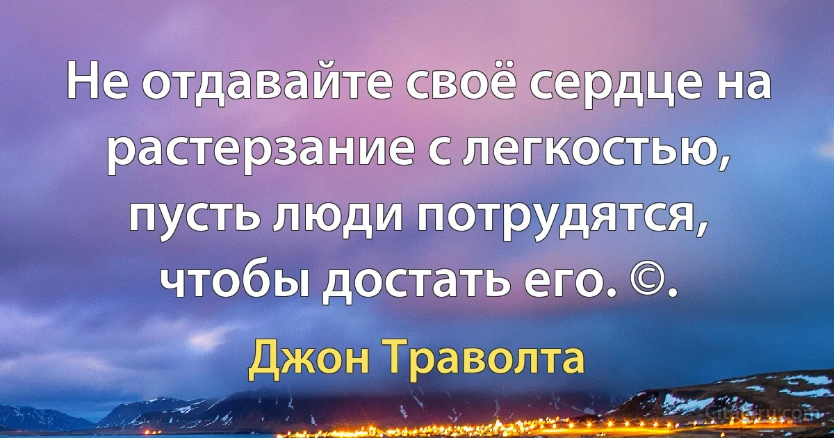 Не отдавайте своё сердце на растерзание с легкостью, пусть люди потрудятся, чтобы достать его. ©. (Джон Траволта)