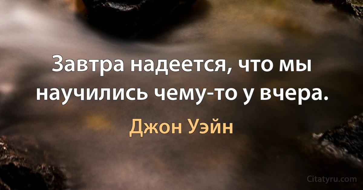 Завтра надеется, что мы научились чему-то у вчера. (Джон Уэйн)