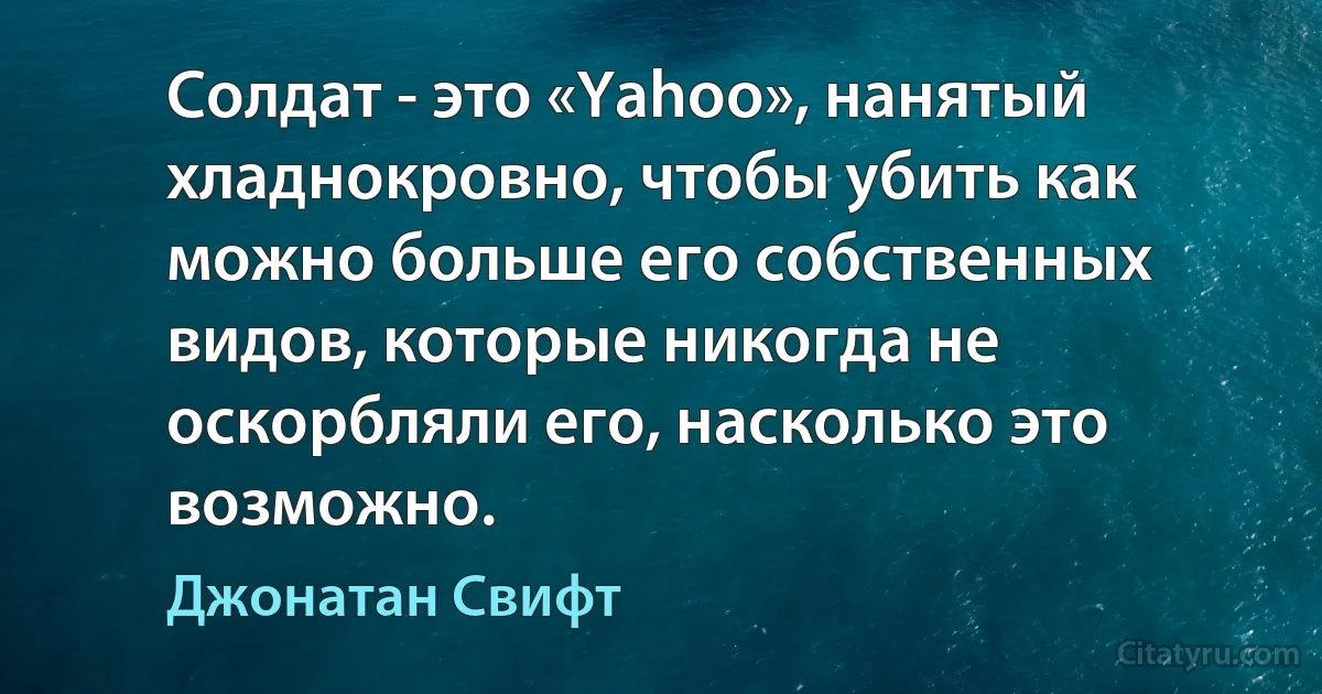 Солдат - это «Yahoo», нанятый хладнокровно, чтобы убить как можно больше его собственных видов, которые никогда не оскорбляли его, насколько это возможно. (Джонатан Свифт)