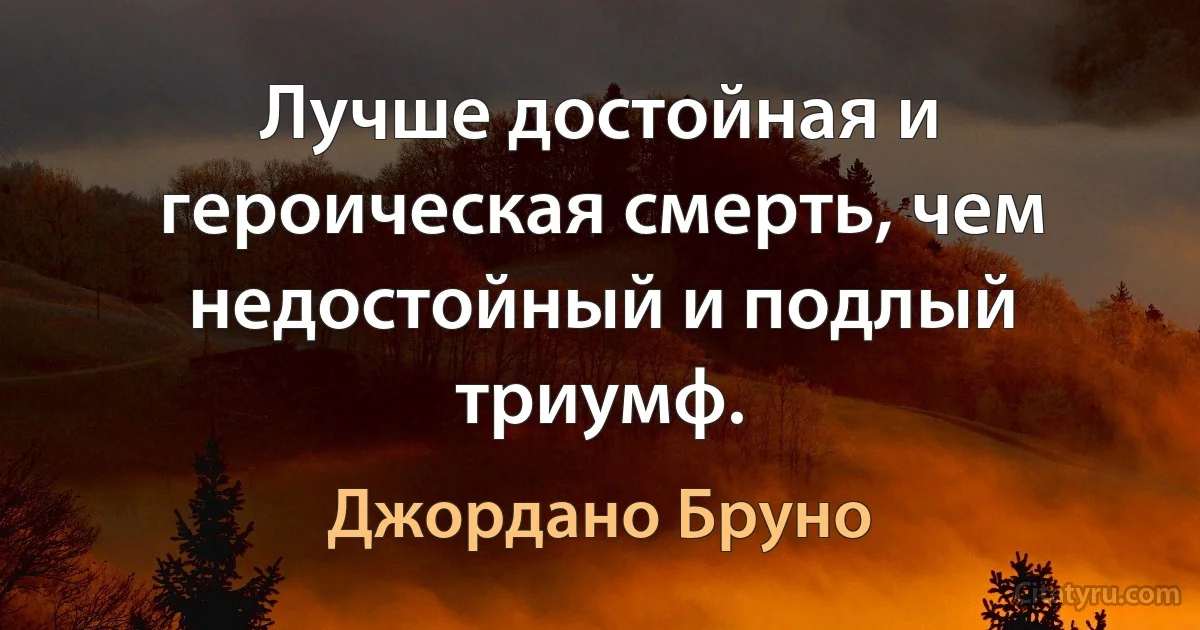 Лучше достойная и героическая смерть, чем недостойный и подлый триумф. (Джордано Бруно)