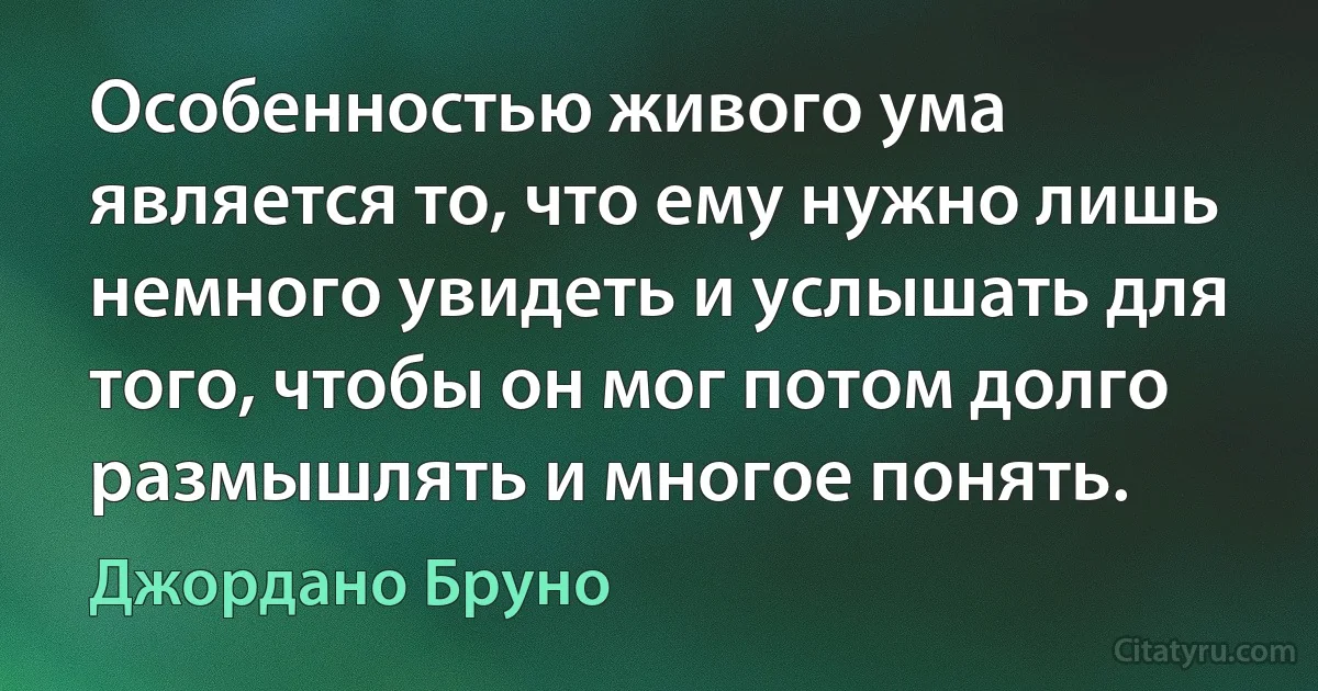 Особенностью живого ума является то, что ему нужно лишь немного увидеть и услышать для того, чтобы он мог потом долго размышлять и многое понять. (Джордано Бруно)