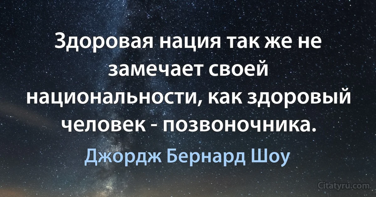 Здоровая нация так же не замечает своей национальности, как здоровый человек - позвоночника. (Джордж Бернард Шоу)