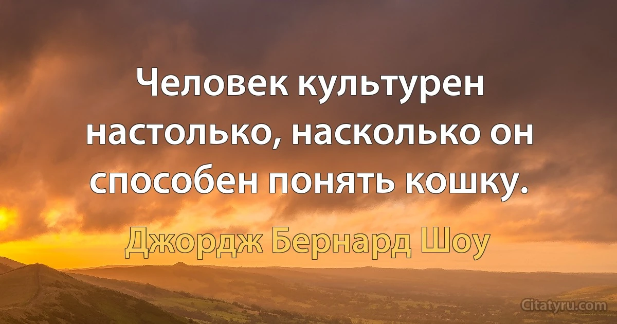 Человек культурен настолько, насколько он способен понять кошку. (Джордж Бернард Шоу)