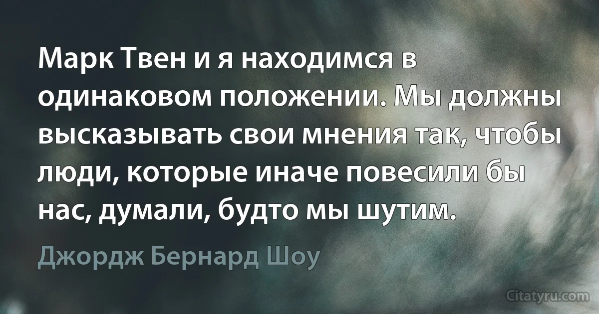 Марк Твен и я находимся в одинаковом положении. Мы должны высказывать свои мнения так, чтобы люди, которые иначе повесили бы нас, думали, будто мы шутим. (Джордж Бернард Шоу)