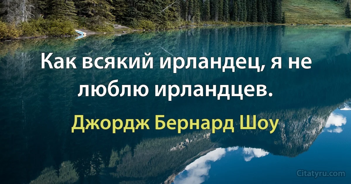 Как всякий ирландец, я не люблю ирландцев. (Джордж Бернард Шоу)