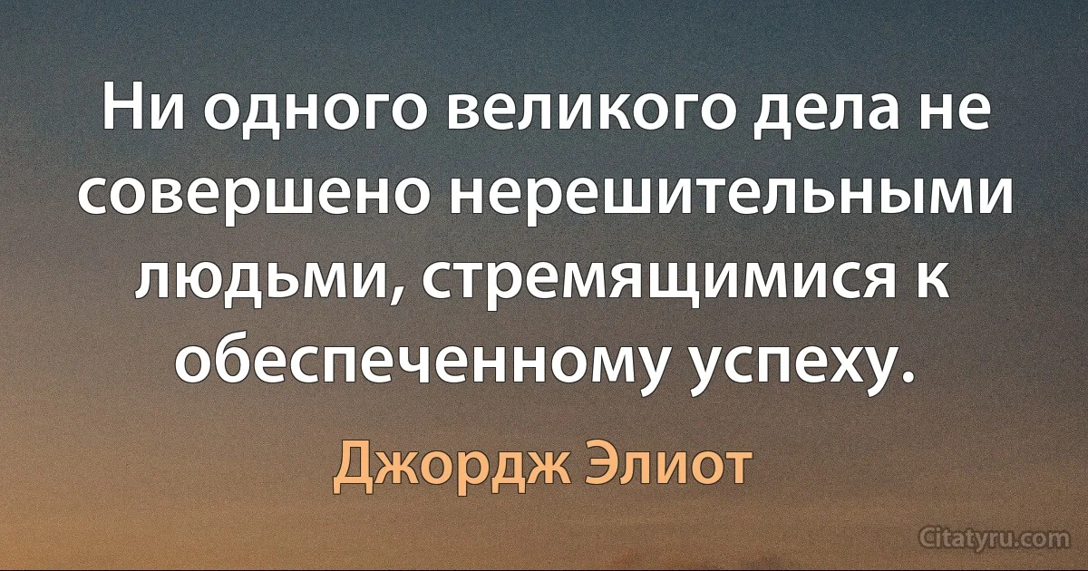 Ни одного великого дела не совершено нерешительными людьми, стремящимися к обеспеченному успеху. (Джордж Элиот)