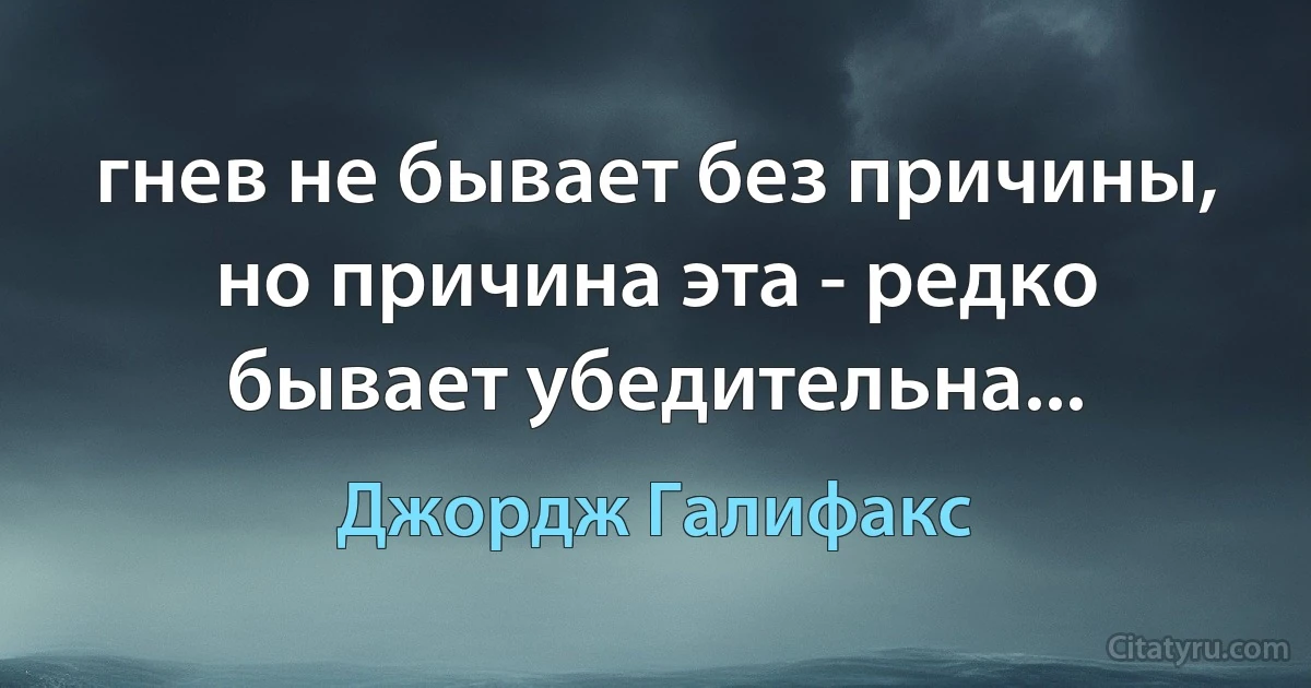 гнев не бывает без причины, но причина эта - редко бывает убедительна... (Джордж Галифакс)