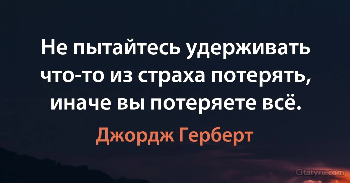 Не пытайтесь удерживать что-то из страха потерять, иначе вы потеряете всё. (Джордж Герберт)