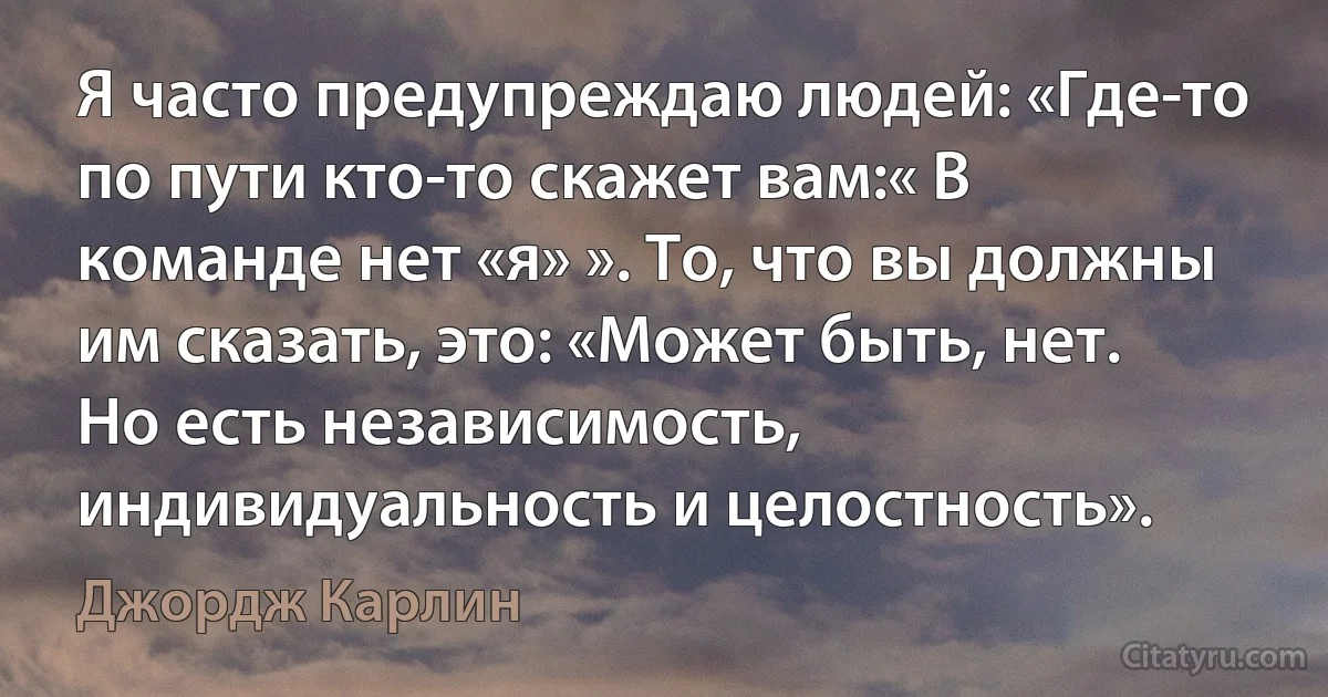 Я часто предупреждаю людей: «Где-то по пути кто-то скажет вам:« В команде нет «я» ». То, что вы должны им сказать, это: «Может быть, нет. Но есть независимость, индивидуальность и целостность». (Джордж Карлин)