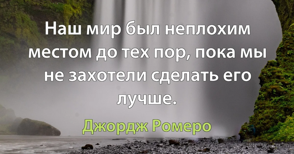 Наш мир был неплохим местом до тех пор, пока мы не захотели сделать его лучше. (Джордж Ромеро)