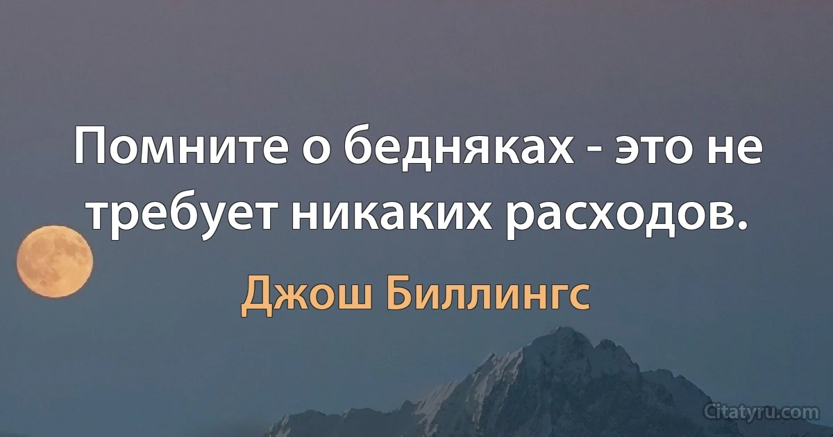 Помните о бедняках - это не требует никаких расходов. (Джош Биллингс)