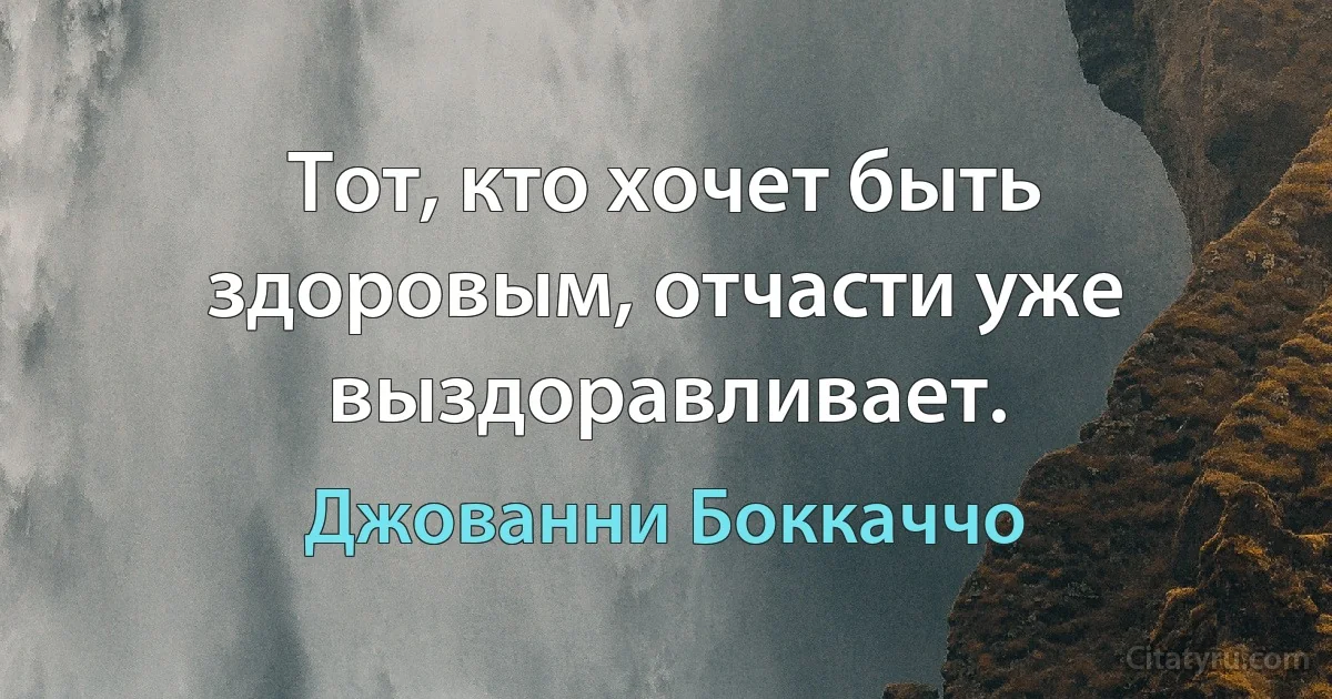 Тот, кто хочет быть здоровым, отчасти уже выздоравливает. (Джованни Боккаччо)