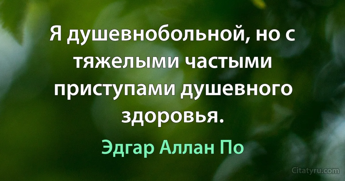 Я душевнобольной, но с тяжелыми частыми приступами душевного здоровья. (Эдгар Аллан По)