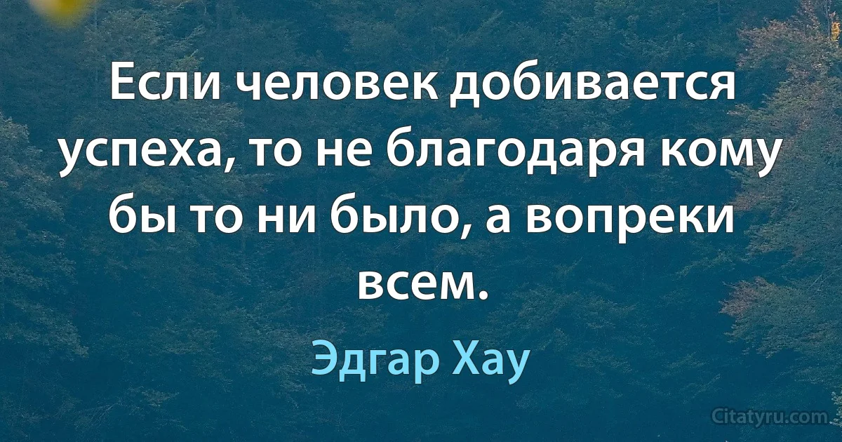 Если человек добивается успеха, то не благодаря кому бы то ни было, а вопреки всем. (Эдгар Хау)