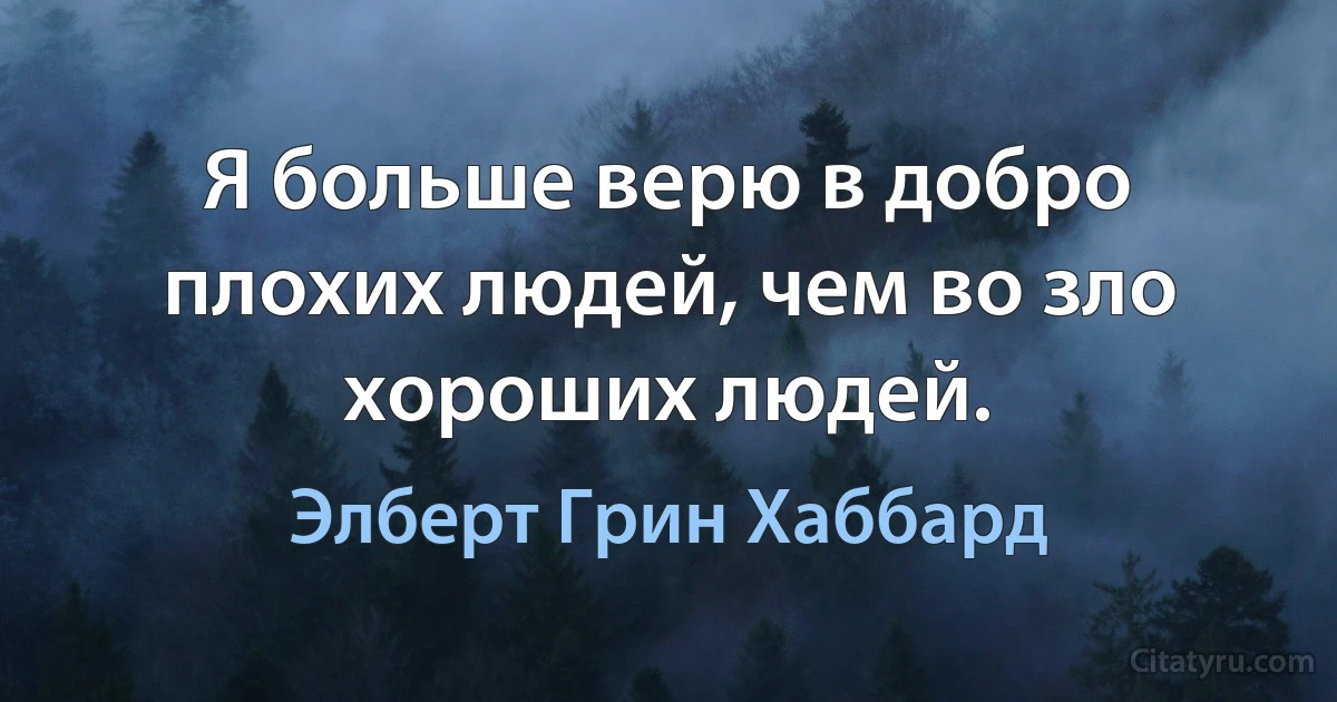 Я больше верю в добро плохих людей, чем во зло хороших людей. (Элберт Грин Хаббард)