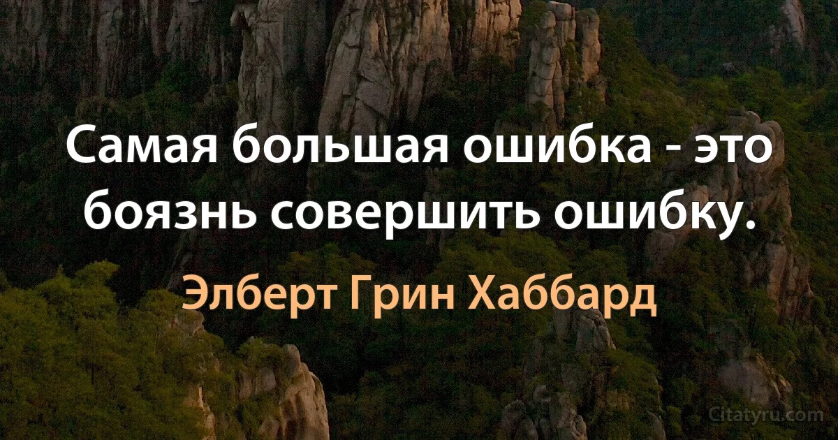 Самая большая ошибка - это боязнь совершить ошибку. (Элберт Грин Хаббард)