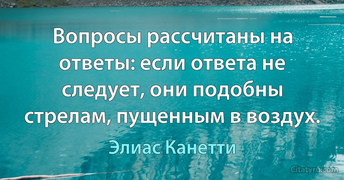 Вопросы рассчитаны на ответы: если ответа не следует, они подобны стрелам, пущенным в воздух. (Элиас Канетти)