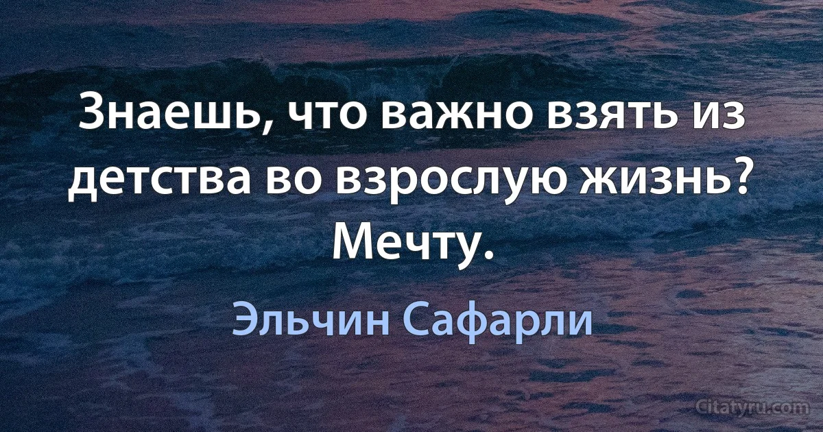 Знаешь, что важно взять из детства во взрослую жизнь? Мечту. (Эльчин Сафарли)