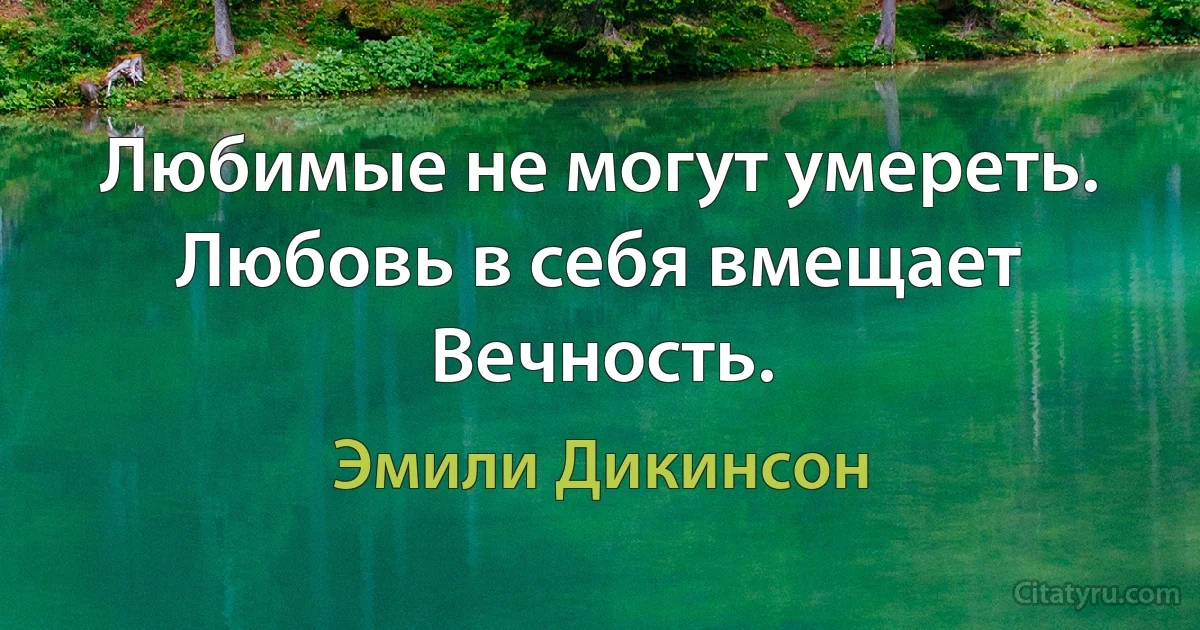 Любимые не могут умереть.
Любовь в себя вмещает Вечность. (Эмили Дикинсон)