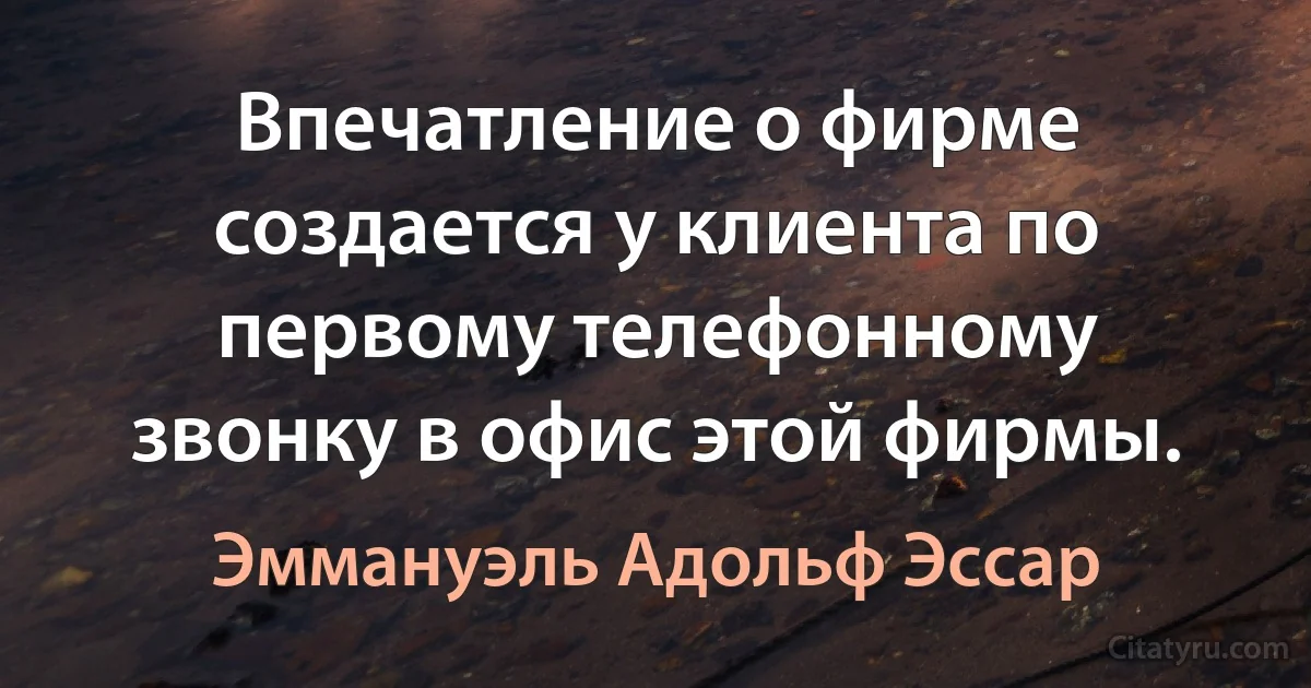 Впечатление о фирме создается у клиента по первому телефонному звонку в офис этой фирмы. (Эммануэль Адольф Эссар)