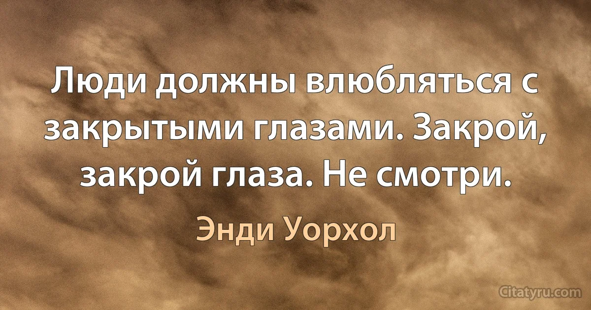 Люди должны влюбляться с закрытыми глазами. Закрой, закрой глаза. Не смотри. (Энди Уорхол)