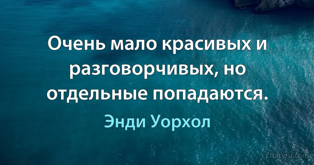 Очень мало красивых и разговорчивых, но отдельные попадаются. (Энди Уорхол)