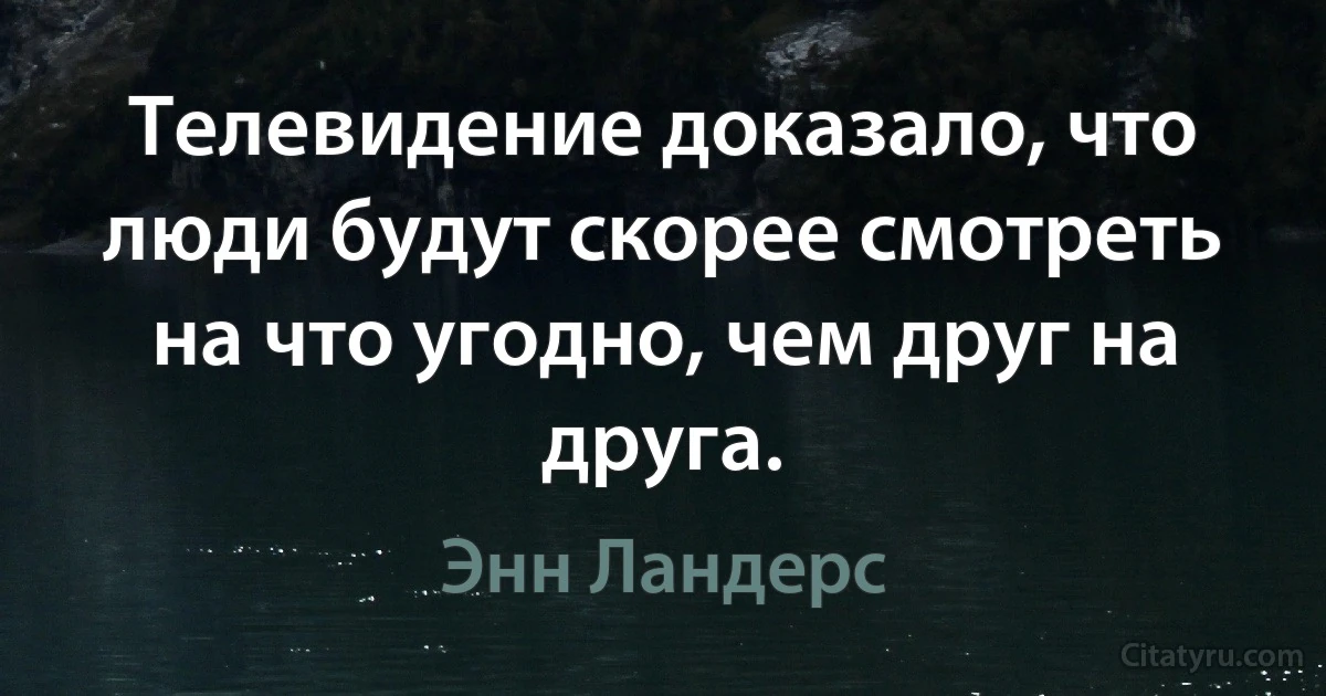 Телевидение доказало, что люди будут скорее смотреть на что угодно, чем друг на друга. (Энн Ландерс)