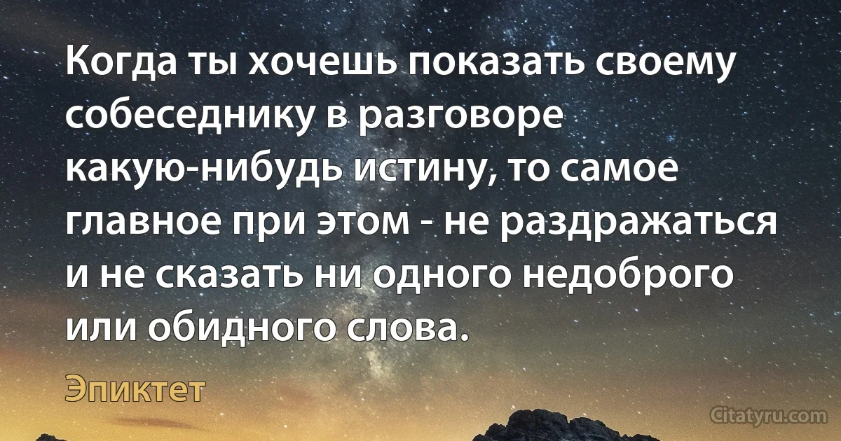 Когда ты хочешь показать своему собеседнику в разговоре какую-нибудь истину, то самое главное при этом - не раздражаться и не сказать ни одного недоброго или обидного слова. (Эпиктет)