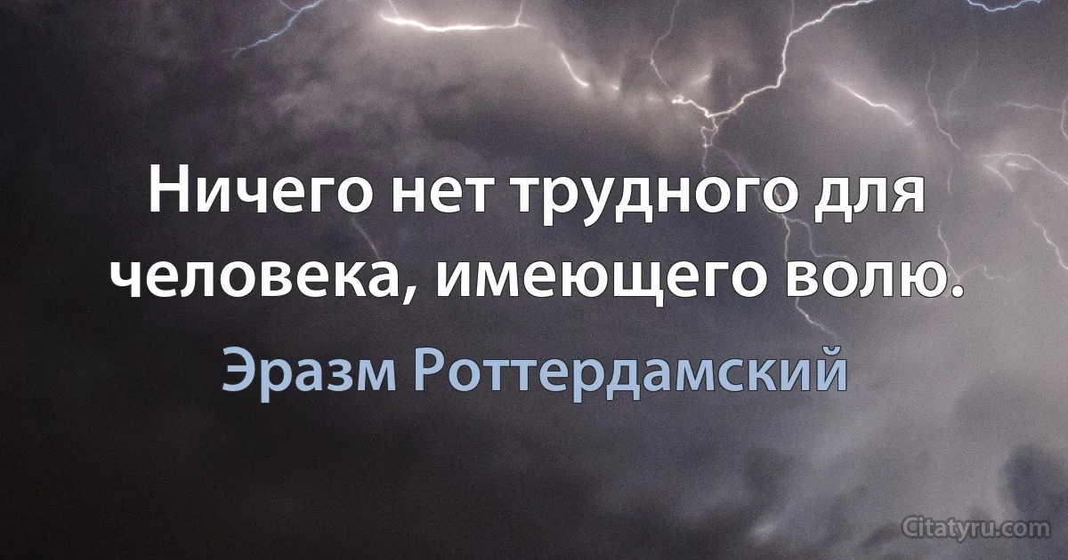 Ничего нет трудного для человека, имеющего волю. (Эразм Роттердамский)